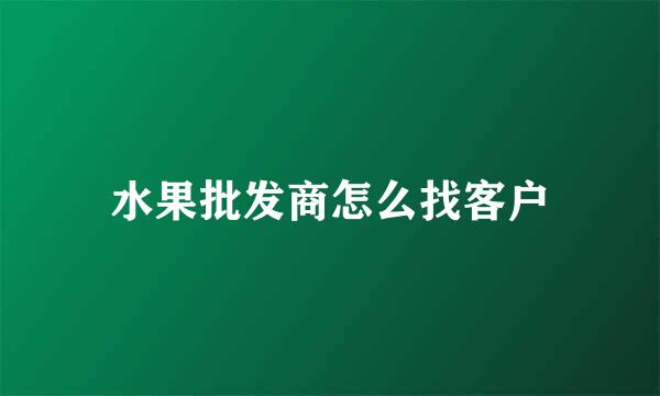水果批发商怎么找客户