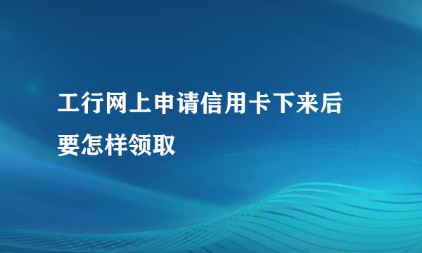 工行网上申请信用卡下来后 要怎样领取