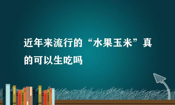 近年来流行的“水果玉米”真的可以生吃吗