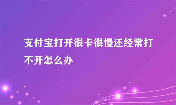 支付宝打开很卡很慢还经常打不开怎么办