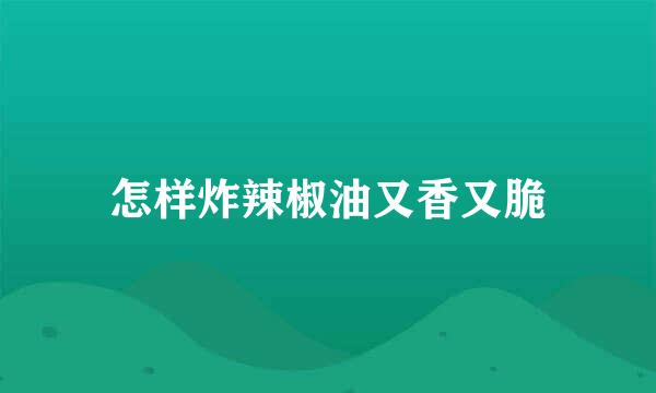 怎样炸辣椒油又香又脆