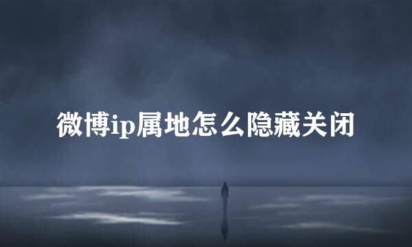 微博ip属地怎么隐藏关闭