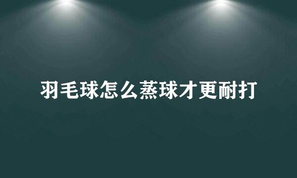羽毛球怎么蒸球才更耐打