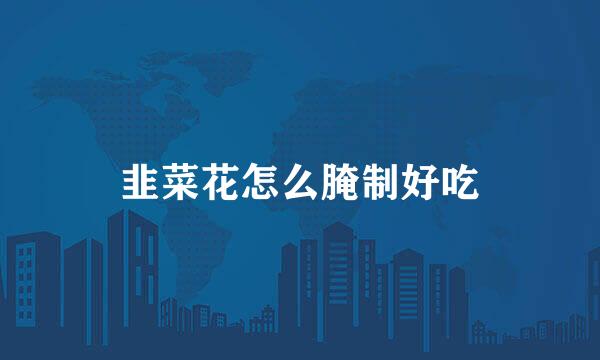 韭菜花怎么腌制好吃