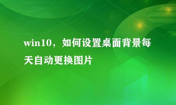 win10，如何设置桌面背景每天自动更换图片