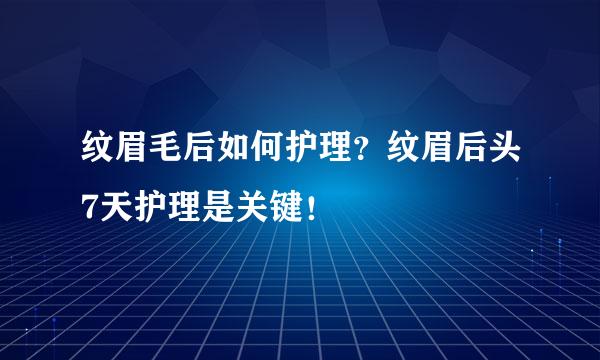 纹眉毛后如何护理?纹眉后头7天护理是关键!