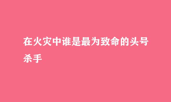 在火灾中谁是最为致命的头号杀手
