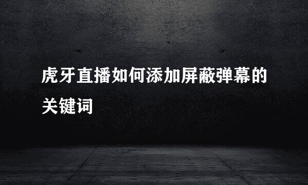 虎牙直播如何添加屏蔽弹幕的关键词