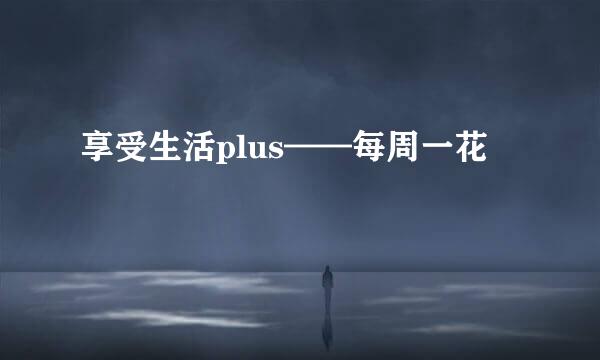 享受生活plus——每周一花