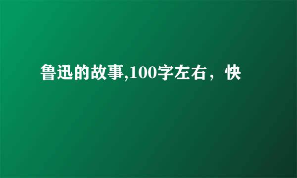 鲁迅的故事,100字左右，快