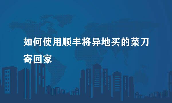如何使用顺丰将异地买的菜刀寄回家
