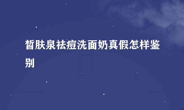 皙肤泉祛痘洗面奶真假怎样鉴别