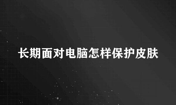 长期面对电脑怎样保护皮肤