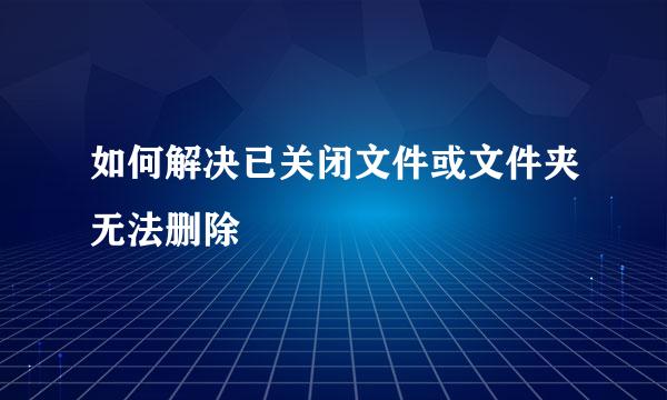 如何解决已关闭文件或文件夹无法删除
