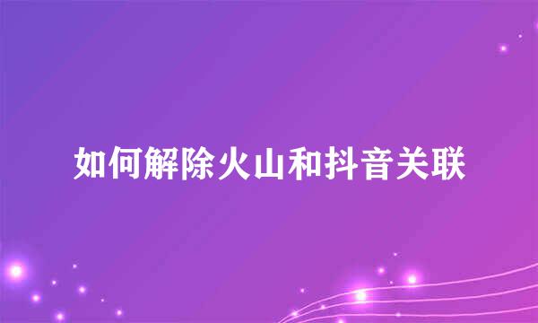 如何解除火山和抖音关联