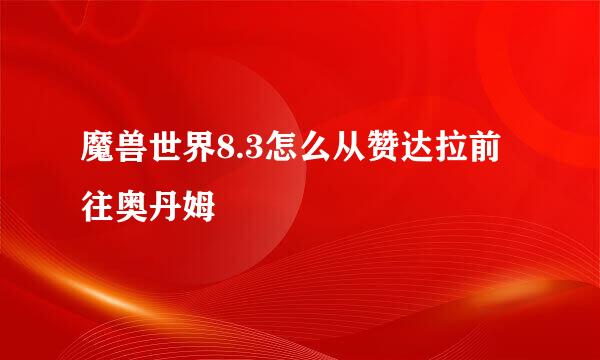 魔兽世界8.3怎么从赞达拉前往奥丹姆