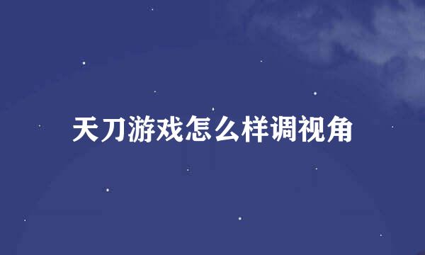 天刀游戏怎么样调视角