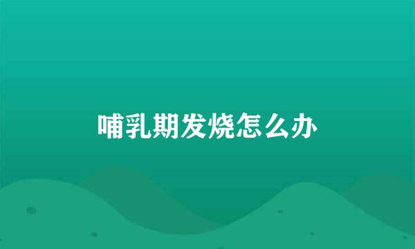哺乳期发烧怎么办