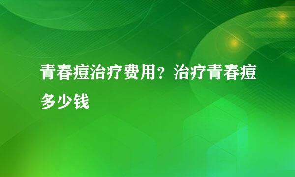 青春痘治疗费用？治疗青春痘多少钱