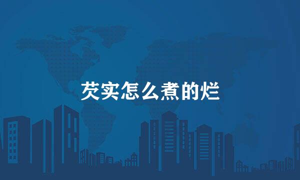 芡实怎么煮的烂