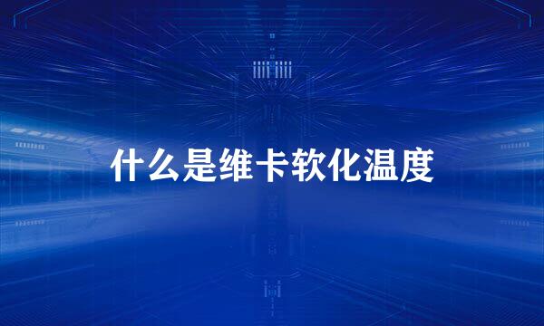 什么是维卡软化温度