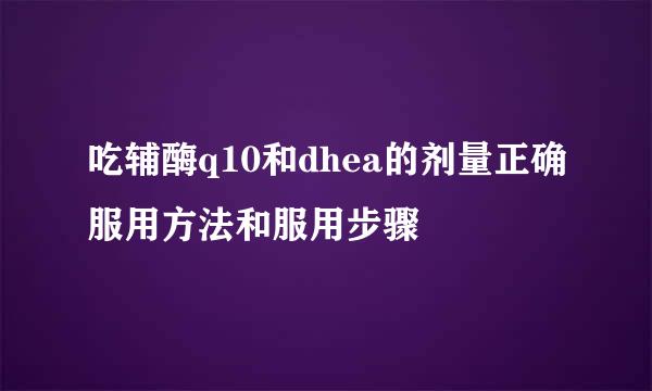 吃辅酶q10和dhea的剂量正确服用方法和服用步骤