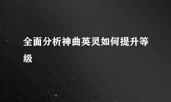 全面分析神曲英灵如何提升等级