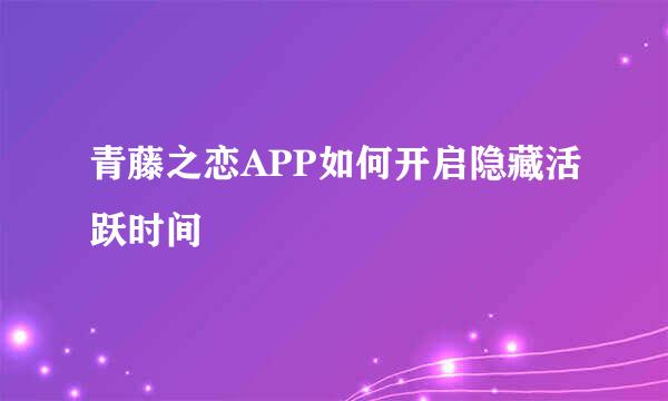 青藤之恋APP如何开启隐藏活跃时间