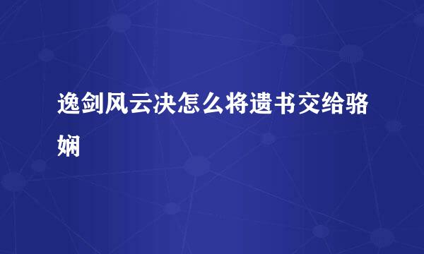 逸剑风云决怎么将遗书交给骆娴
