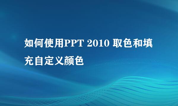 如何使用PPT 2010 取色和填充自定义颜色