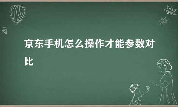 京东手机怎么操作才能参数对比