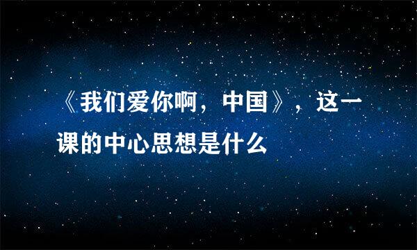 《我们爱你啊，中国》，这一课的中心思想是什么