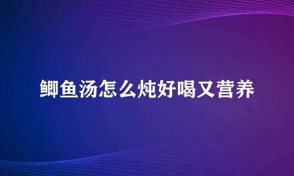 鲫鱼汤怎么炖好喝又营养