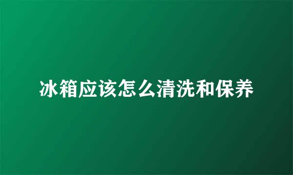 冰箱应该怎么清洗和保养