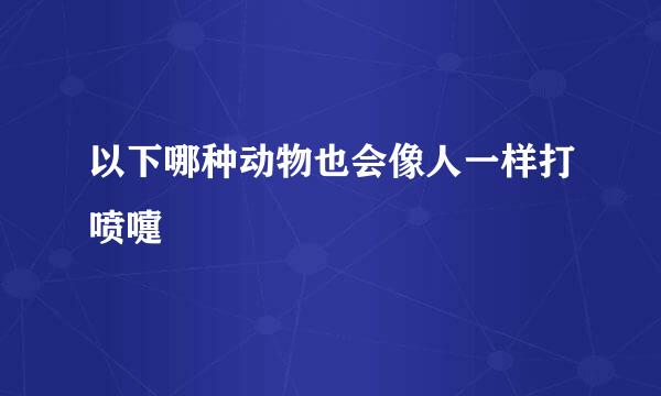 以下哪种动物也会像人一样打喷嚏