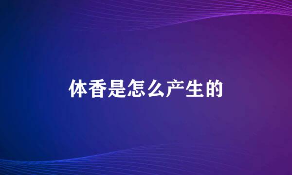体香是怎么产生的