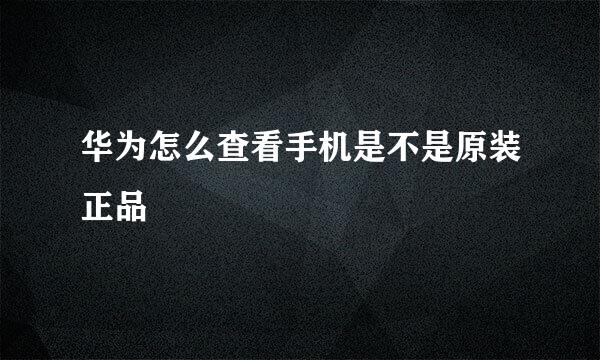 华为怎么查看手机是不是原装正品