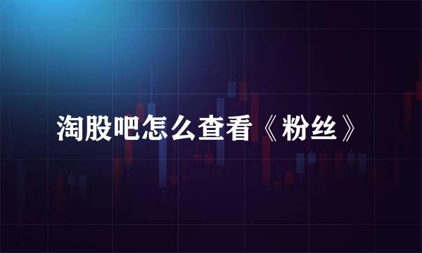 淘股吧怎么查看《粉丝》