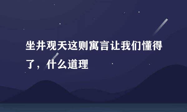坐井观天这则寓言让我们懂得了，什么道理