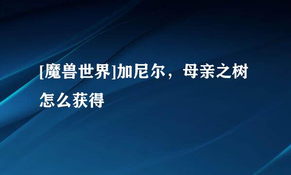 [魔兽世界]加尼尔，母亲之树怎么获得