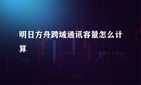 明日方舟跨域通讯容量怎么计算