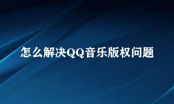 怎么解决QQ音乐版权问题