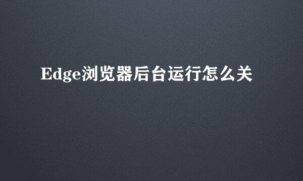 Edge浏览器后台运行怎么关