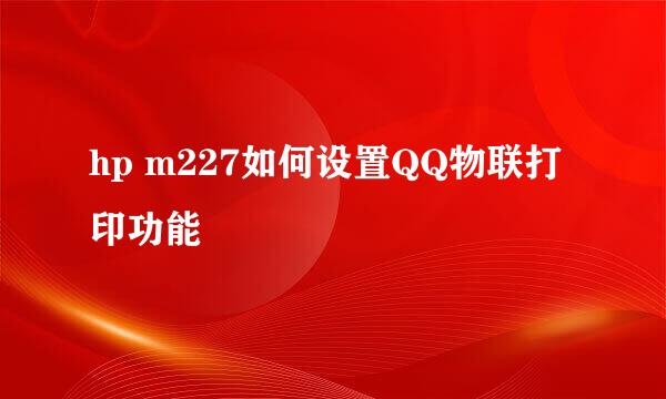 hp m227如何设置QQ物联打印功能