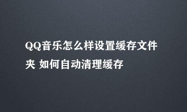 QQ音乐怎么样设置缓存文件夹 如何自动清理缓存