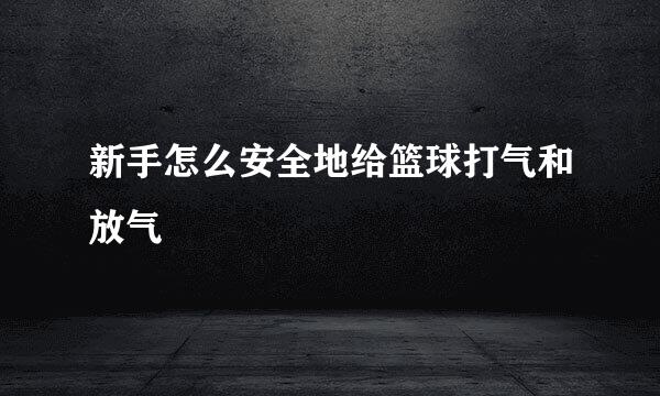 新手怎么安全地给篮球打气和放气