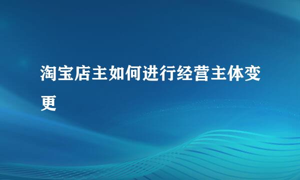 淘宝店主如何进行经营主体变更