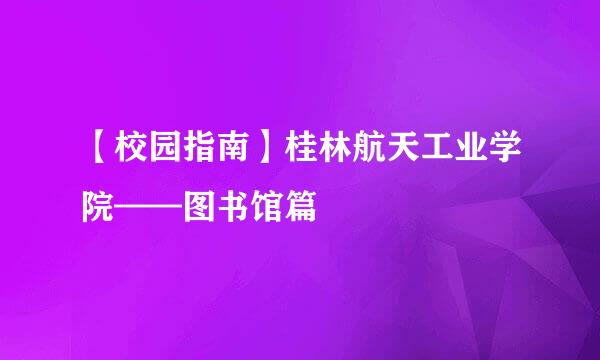 【校园指南】桂林航天工业学院——图书馆篇