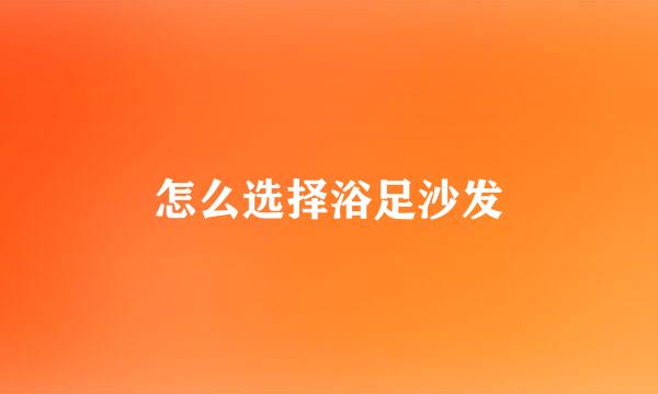 怎么选择浴足沙发