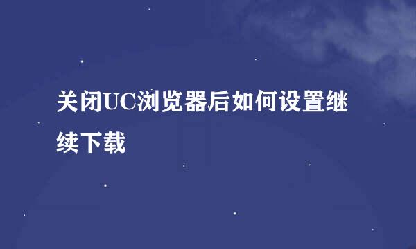 关闭UC浏览器后如何设置继续下载